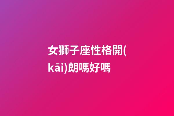 女獅子座性格開(kāi)朗嗎好嗎-第1張-星座運(yùn)勢(shì)-玄機(jī)派