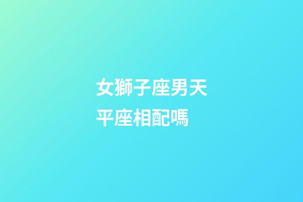 女獅子座男天平座相配嗎-第1張-星座運勢-玄機派