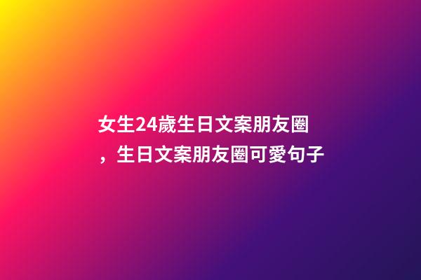 女生24歲生日文案朋友圈，生日文案朋友圈可愛句子-第1張-觀點-玄機派