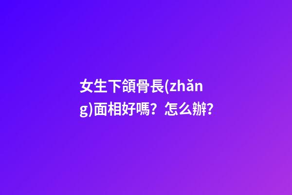 女生下頜骨長(zhǎng)面相好嗎？怎么辦？