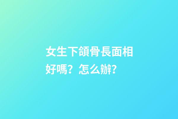 女生下頜骨長面相好嗎？怎么辦？