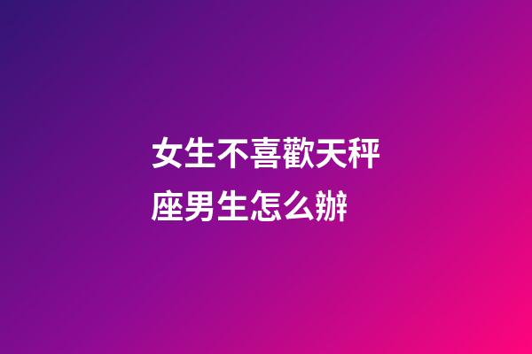 女生不喜歡天秤座男生怎么辦-第1張-星座運勢-玄機派