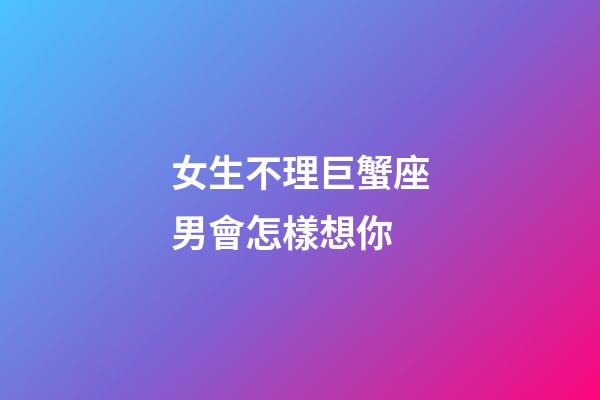 女生不理巨蟹座男會怎樣想你-第1張-星座運勢-玄機派