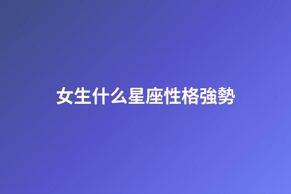 女生什么星座性格強勢-第1張-星座運勢-玄機派