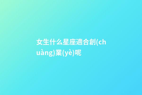 女生什么星座適合創(chuàng)業(yè)呢-第1張-星座運勢-玄機派
