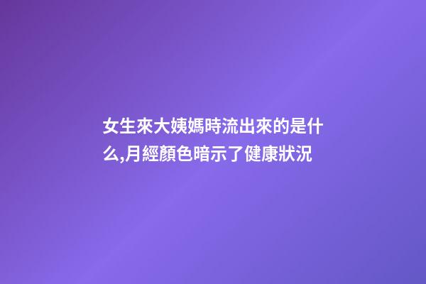 女生來大姨媽時流出來的是什么,月經顏色暗示了健康狀況-第1張-觀點-玄機派