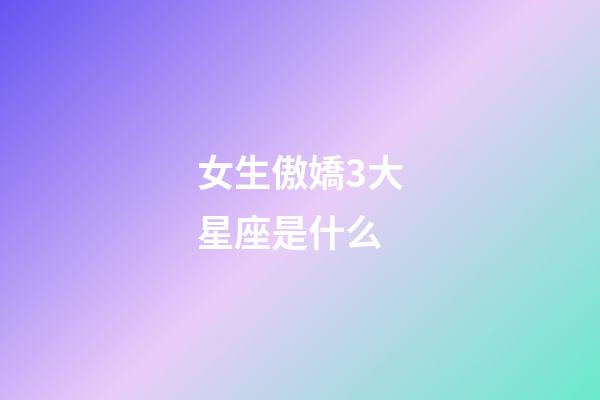 女生傲嬌3大星座是什么-第1張-星座運(yùn)勢(shì)-玄機(jī)派