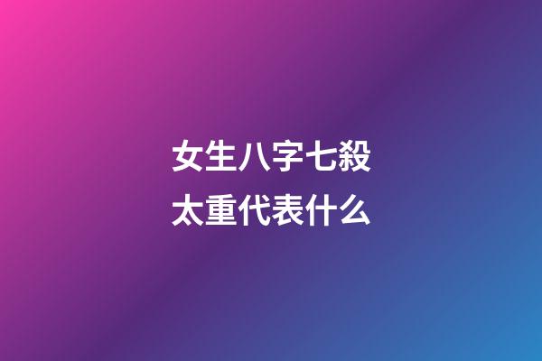 女生八字七殺太重代表什么
