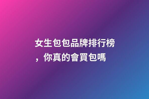 女生包包品牌排行榜，你真的會買包嗎-第1張-觀點-玄機派