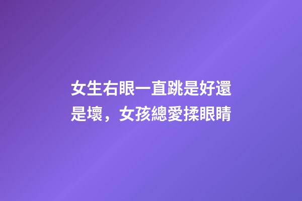 女生右眼一直跳是好還是壞，女孩總愛揉眼睛-第1張-觀點-玄機(jī)派