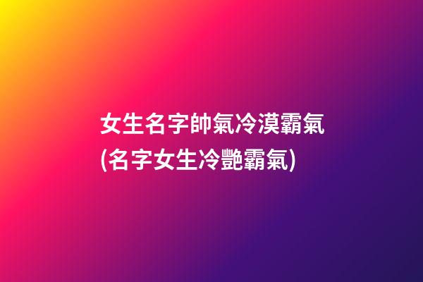 女生名字帥氣冷漠霸氣(名字女生冷艷霸氣)