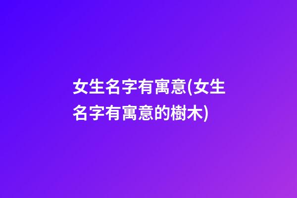女生名字有寓意(女生名字有寓意的樹木)