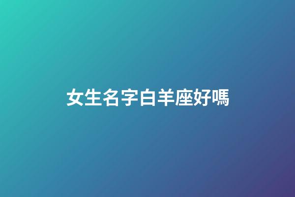 女生名字白羊座好嗎-第1張-星座運(yùn)勢(shì)-玄機(jī)派
