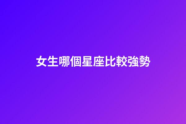 女生哪個星座比較強勢-第1張-星座運勢-玄機派