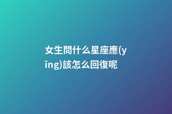 女生問什么星座應(yīng)該怎么回復呢-第1張-星座運勢-玄機派