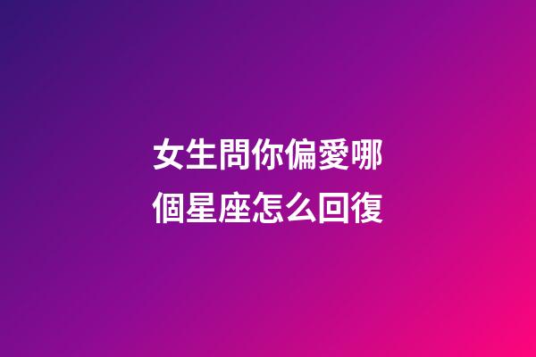 女生問你偏愛哪個星座怎么回復-第1張-星座運勢-玄機派