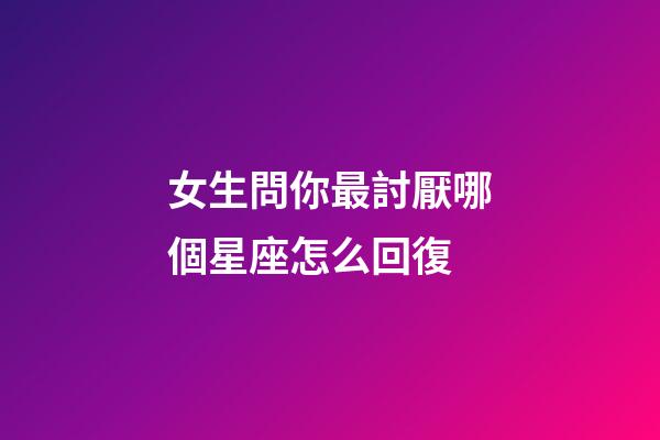 女生問你最討厭哪個星座怎么回復-第1張-星座運勢-玄機派