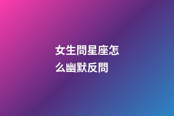 女生問星座怎么幽默反問-第1張-星座運勢-玄機派