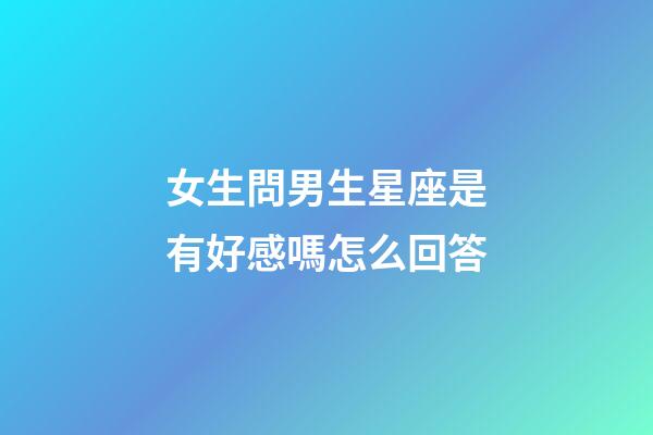 女生問男生星座是有好感嗎怎么回答-第1張-星座運勢-玄機派