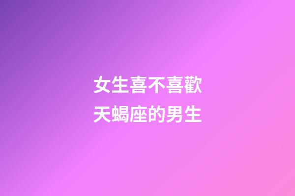 女生喜不喜歡天蝎座的男生-第1張-星座運勢-玄機派