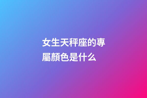 女生天秤座的專屬顏色是什么-第1張-星座運勢-玄機派