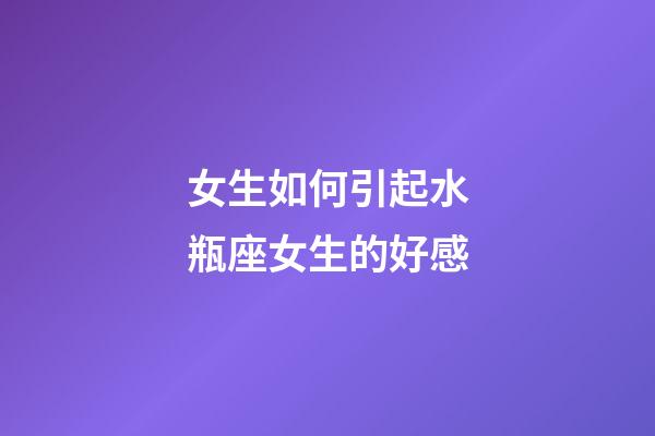女生如何引起水瓶座女生的好感-第1張-星座運勢-玄機派
