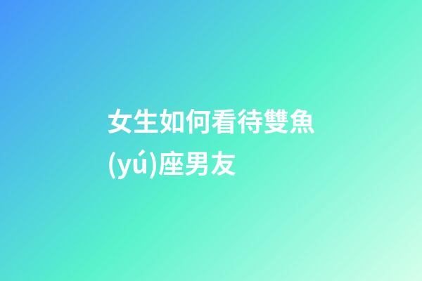女生如何看待雙魚(yú)座男友-第1張-星座運(yùn)勢(shì)-玄機(jī)派