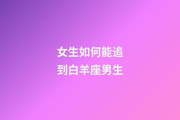 女生如何能追到白羊座男生-第1張-星座運勢-玄機(jī)派
