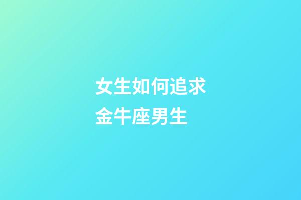 女生如何追求金牛座男生-第1張-星座運勢-玄機派
