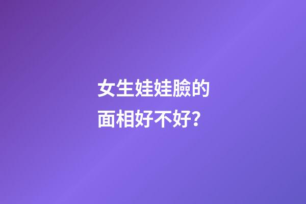 女生娃娃臉的面相好不好？