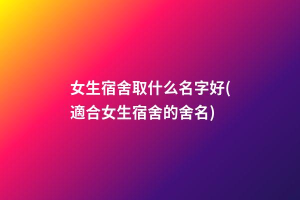 女生宿舍取什么名字好(適合女生宿舍的舍名)