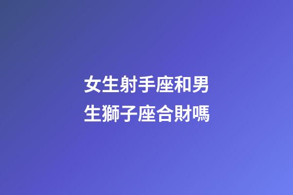 女生射手座和男生獅子座合財嗎-第1張-星座運勢-玄機派