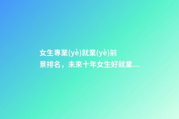女生專業(yè)就業(yè)前景排名，未來十年女生好就業(yè)的專業(yè)-第1張-觀點-玄機派