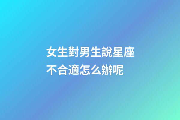 女生對男生說星座不合適怎么辦呢-第1張-星座運勢-玄機派
