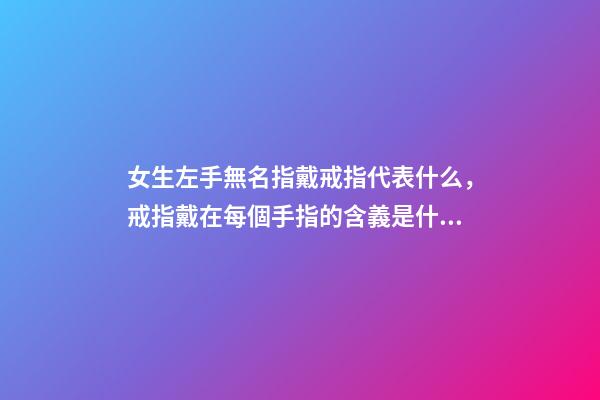 女生左手無名指戴戒指代表什么，戒指戴在每個手指的含義是什么-第1張-觀點-玄機派