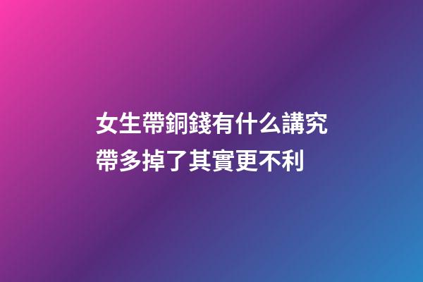 女生帶銅錢有什么講究?帶多掉了其實更不利