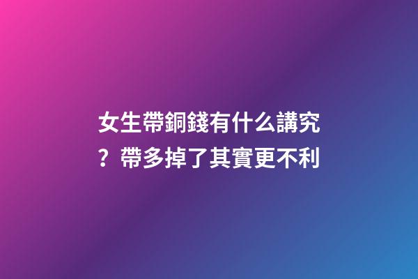 女生帶銅錢有什么講究？帶多掉了其實更不利