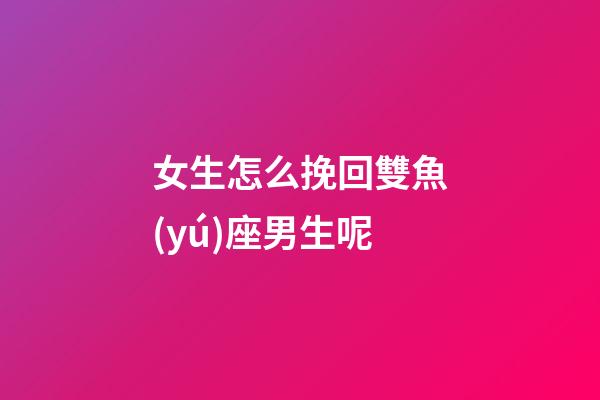 女生怎么挽回雙魚(yú)座男生呢-第1張-星座運(yùn)勢(shì)-玄機(jī)派
