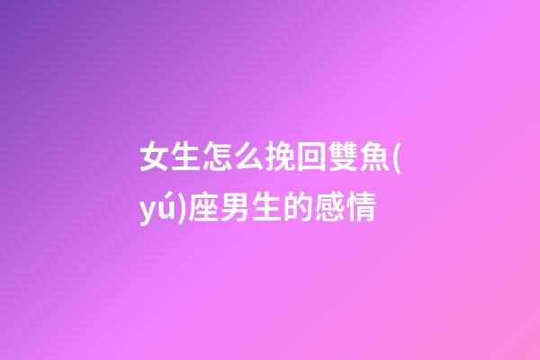 女生怎么挽回雙魚(yú)座男生的感情-第1張-星座運(yùn)勢(shì)-玄機(jī)派