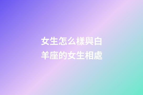 女生怎么樣與白羊座的女生相處-第1張-星座運勢-玄機派