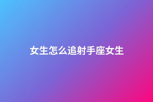 女生怎么追射手座女生-第1張-星座運勢-玄機派