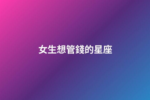 女生想管錢的星座-第1張-星座運勢-玄機派