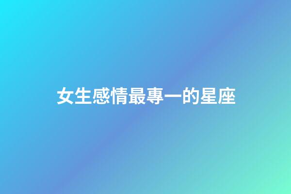 女生感情最專一的星座-第1張-星座運勢-玄機派