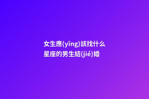女生應(yīng)該找什么星座的男生結(jié)婚-第1張-星座運勢-玄機派