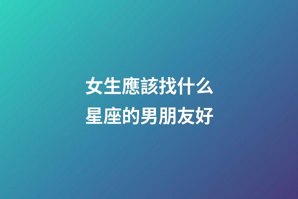 女生應該找什么星座的男朋友好-第1張-星座運勢-玄機派