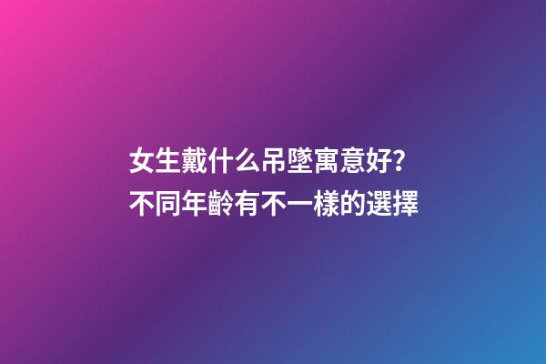 女生戴什么吊墜寓意好？不同年齡有不一樣的選擇