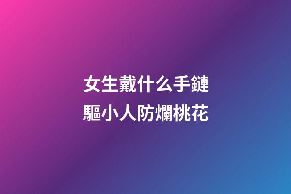 女生戴什么手鏈驅小人防爛桃花