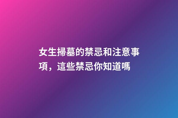 女生掃墓的禁忌和注意事項，這些禁忌你知道嗎-第1張-觀點-玄機派