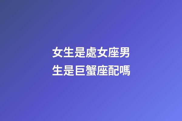 女生是處女座男生是巨蟹座配嗎-第1張-星座運勢-玄機派