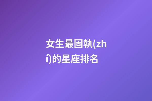 女生最固執(zhí)的星座排名-第1張-星座運(yùn)勢-玄機(jī)派